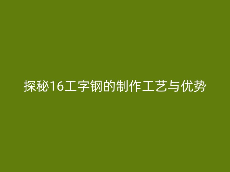 探秘16工字钢的制作工艺与优势