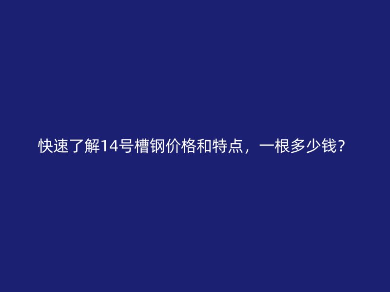 快速了解14号槽钢价格和特点,一根多少钱?