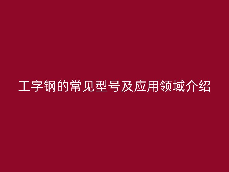 工字钢的常见型号及应用领域介绍