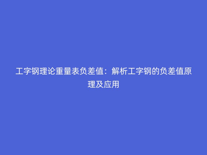工字钢理论重量表负差值:解析工字钢的负差值原理及应用