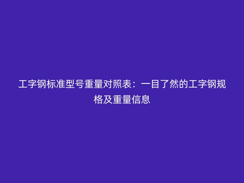 工字钢标准型号重量对照表:一目了然的工字钢规格及重量信息