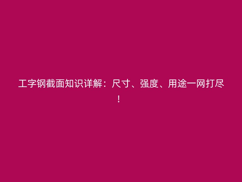 工字钢截面知识详解:尺寸、强度、用途一网打尽!