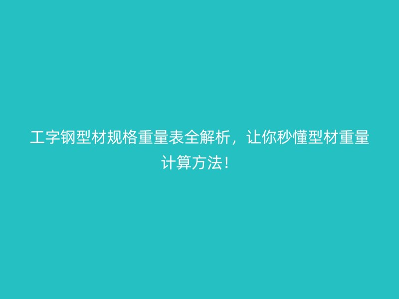 工字钢型材规格重量表全解析,让你秒懂型材重量计算方法!