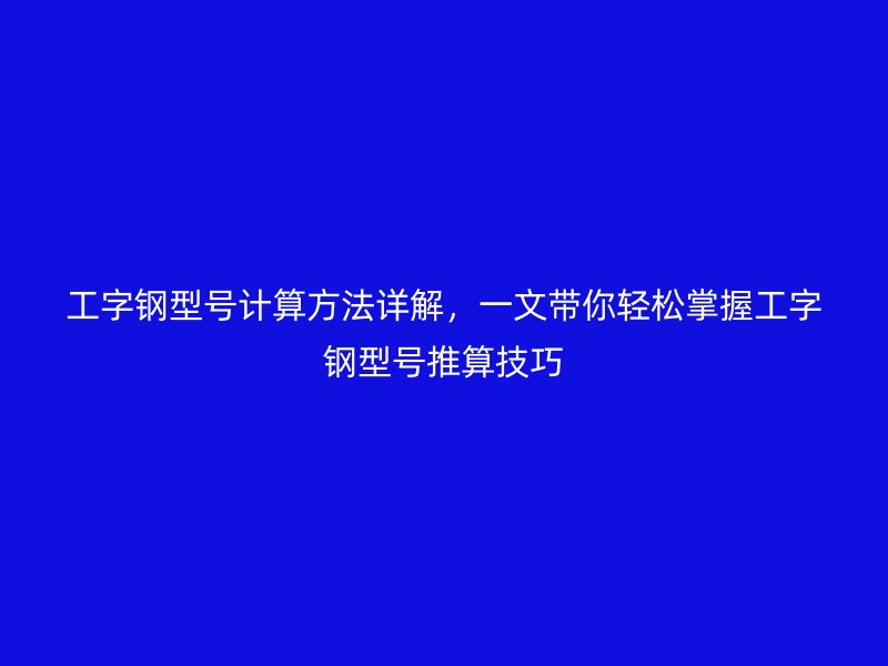 工字钢型号计算方法详解,一文带你轻松掌握工字钢型号推算技巧