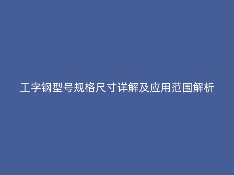 工字钢型号规格尺寸详解及应用范围解析