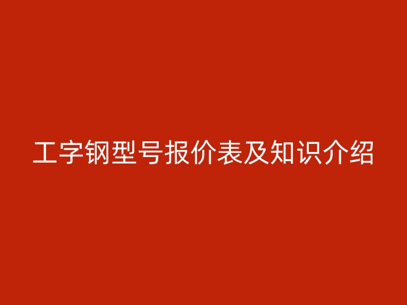 工字钢型号报价表及知识介绍