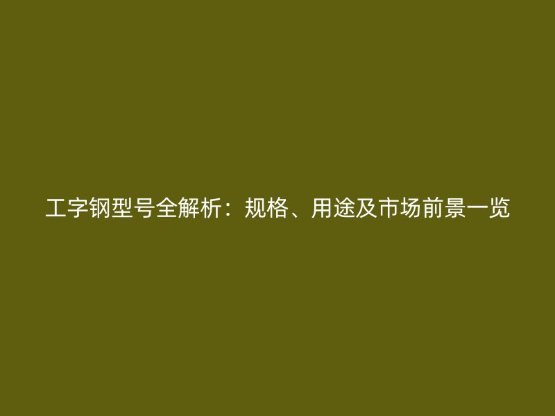 工字钢型号全解析：规格、用途及市场前景一览