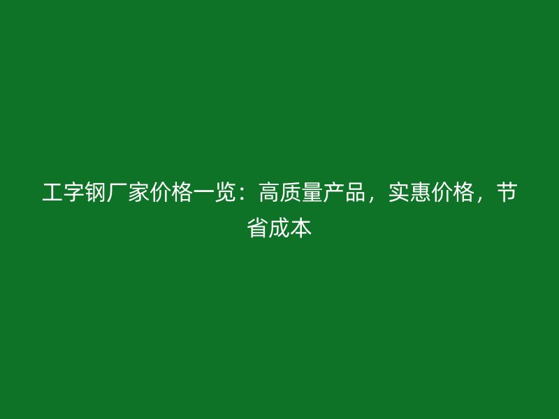 工字钢厂家价格一览：高质量产品，实惠价格，节省成本
