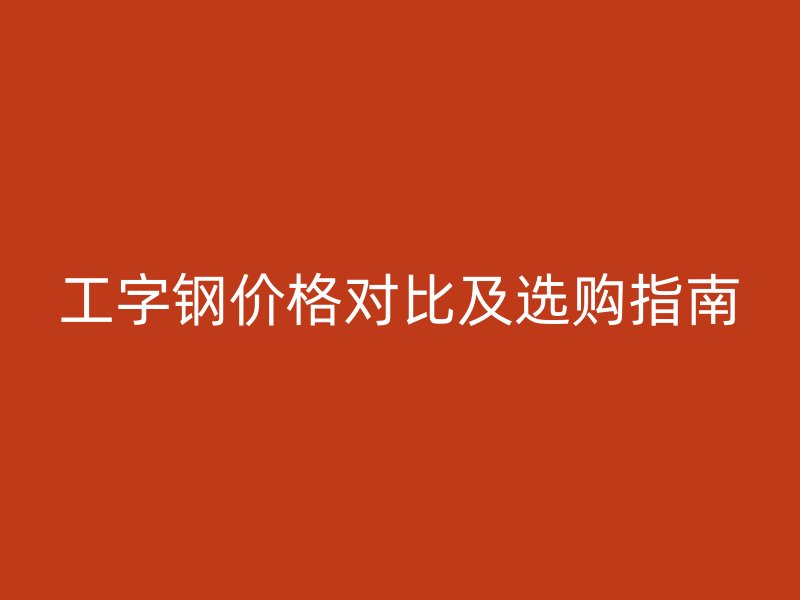 工字钢价格对比及选购指南
