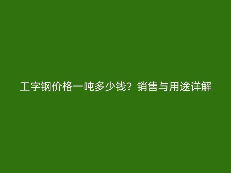 工字钢价格一吨多少钱?销售与用途详解