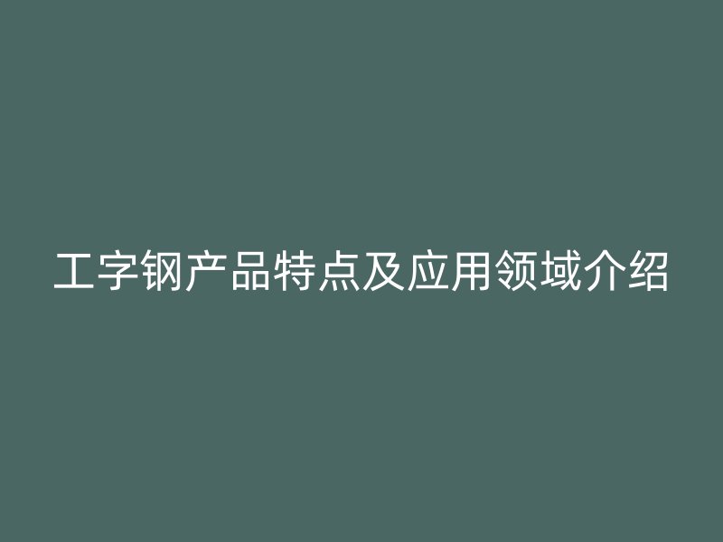 工字钢产品特点及应用领域介绍
