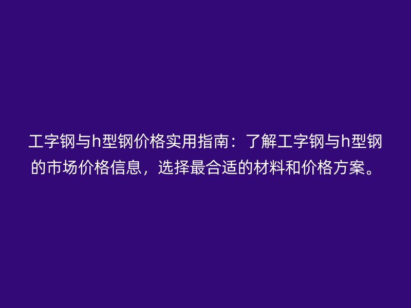 工字钢与h型钢价格实用指南：了解工字钢与h型钢的市场价格信息，选择最合适的材料和价格方案。