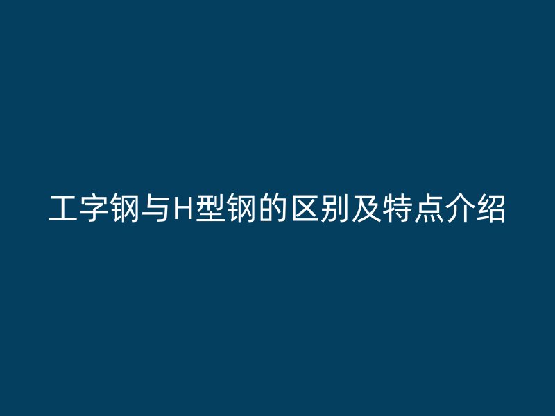 工字钢与H型钢的区别及特点介绍