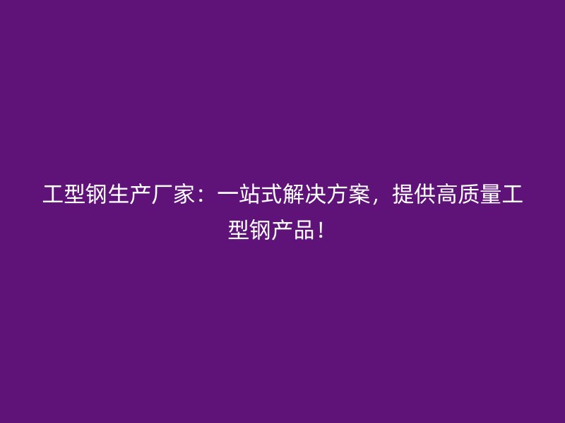 工型钢生产厂家:一站式解决方案,提供高质量工型钢产品!