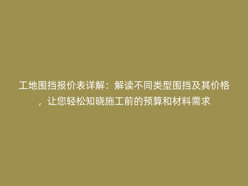 工地围挡报价表详解：解读不同类型围挡及其价格，让您轻松知晓施工前的预算和材料需求