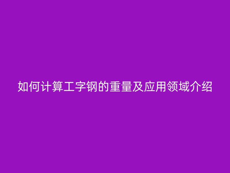 如何计算工字钢的重量及应用领域介绍