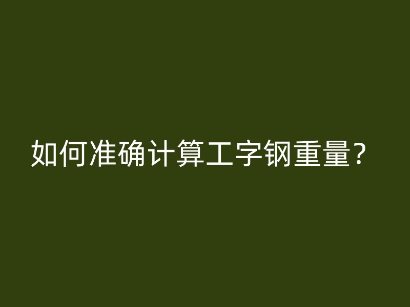 如何准确计算工字钢重量?