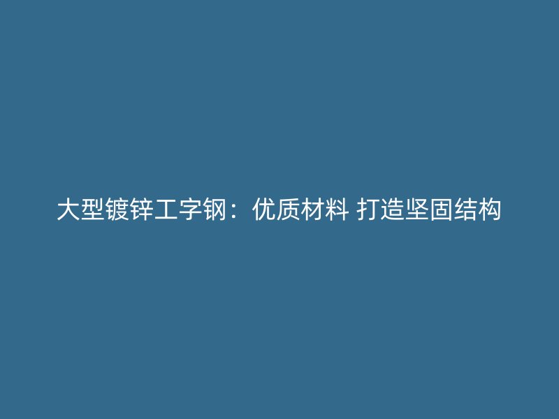 大型镀锌工字钢:优质材料 打造坚固结构