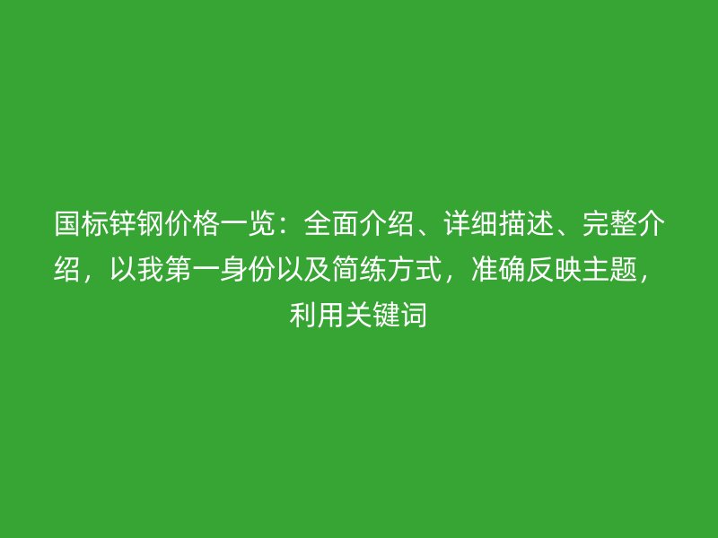 国标锌钢价格一览:全面介绍、详细描述、完整介绍,以我第一身份以及简练方式,准确反映主题,利用关键词