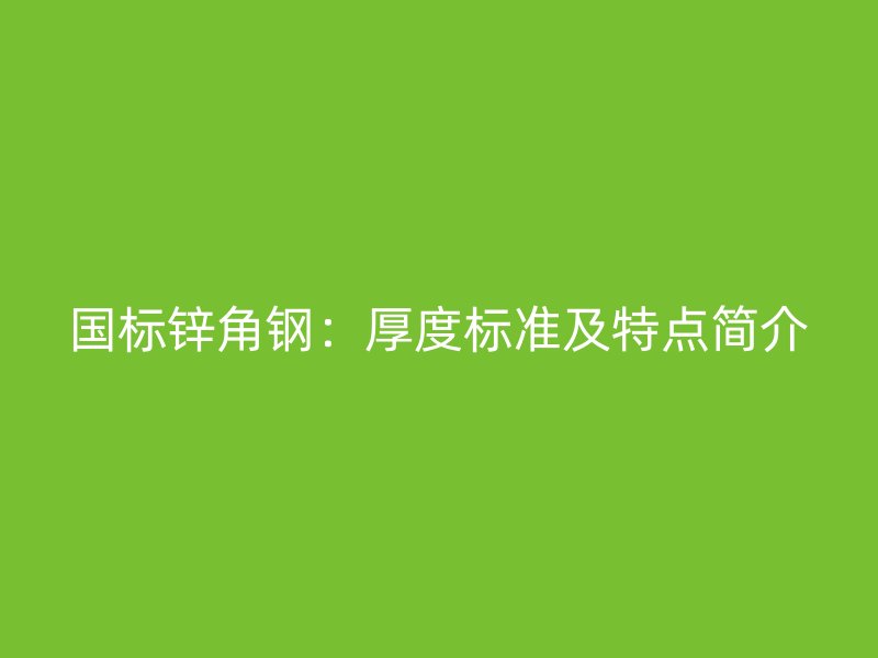 国标锌角钢:厚度标准及特点简介