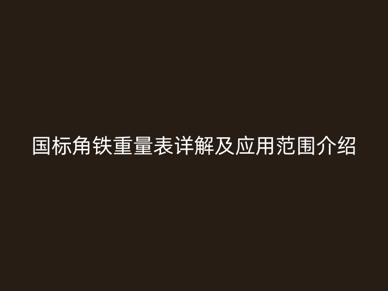 国标角铁重量表详解及应用范围介绍