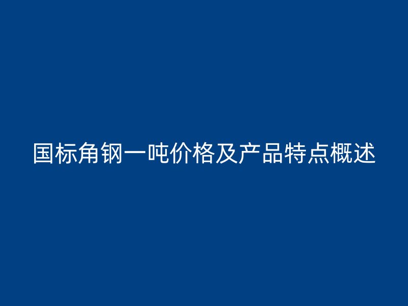 国标角钢一吨价格及产品特点概述