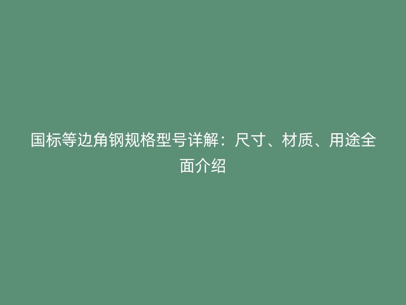 国标等边角钢规格型号详解:尺寸、材质、用途全面介绍