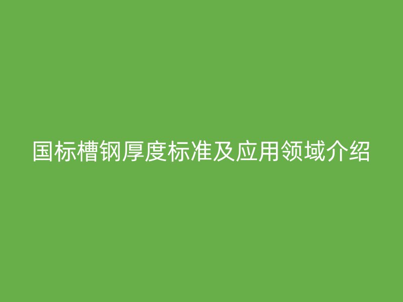 国标槽钢厚度标准及应用领域介绍