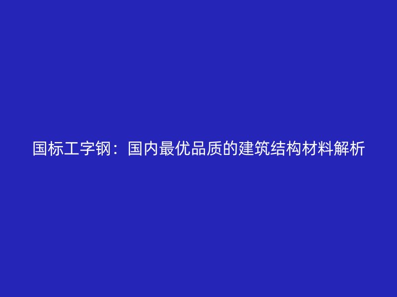 国标工字钢:国内最优品质的建筑结构材料解析