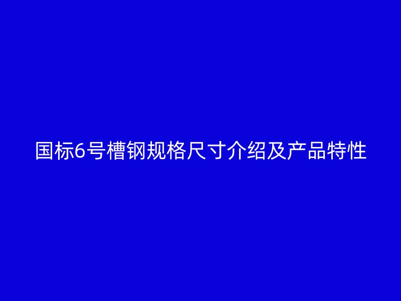 国标6号槽钢规格尺寸介绍及产品特性