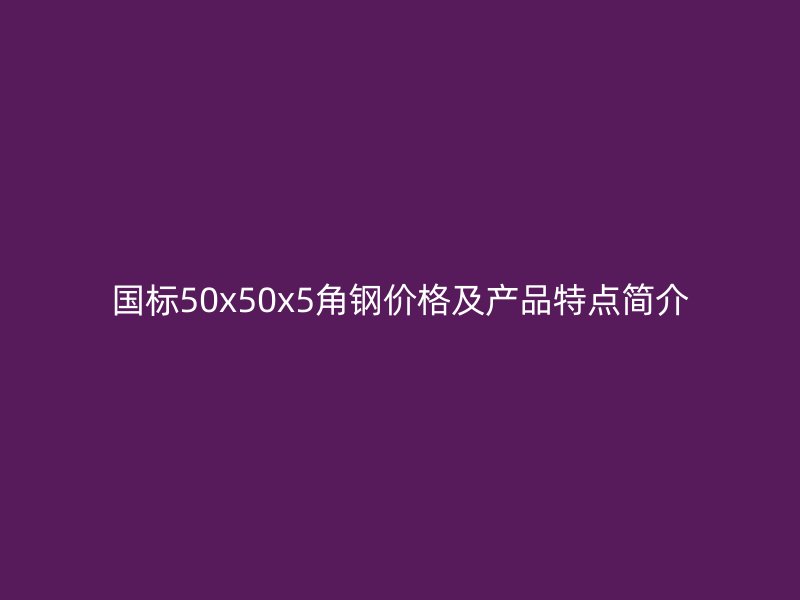 国标50x50x5角钢价格及产品特点简介