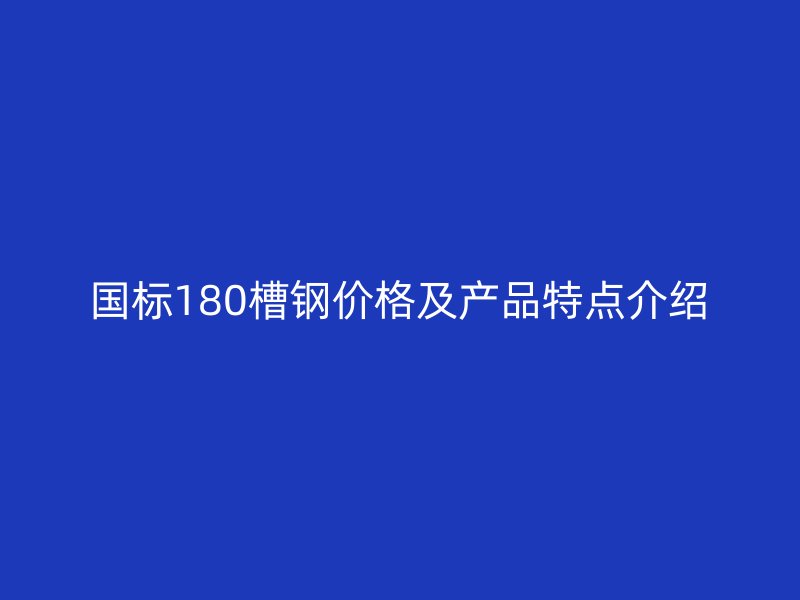 国标180槽钢价格及产品特点介绍