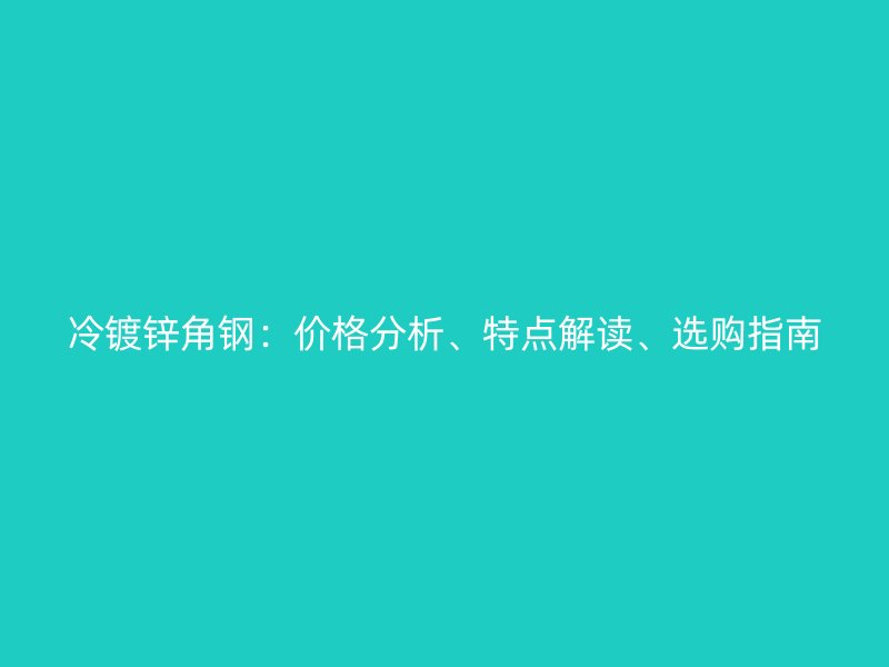 冷镀锌角钢:价格分析、特点解读、选购指南
