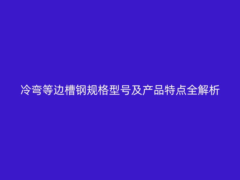 冷弯等边槽钢规格型号及产品特点全解析