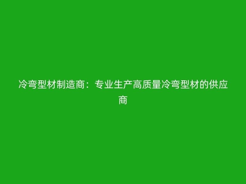 冷弯型材制造商：专业生产高质量冷弯型材的供应商