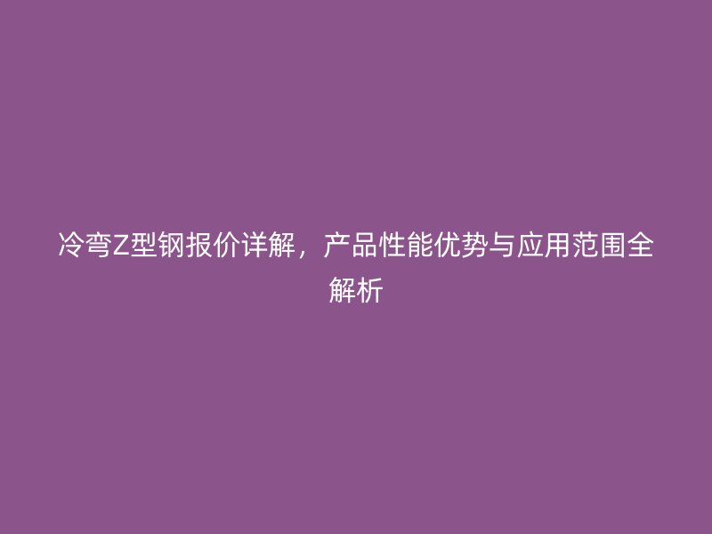 冷弯Z型钢报价详解，产品性能优势与应用范围全解析