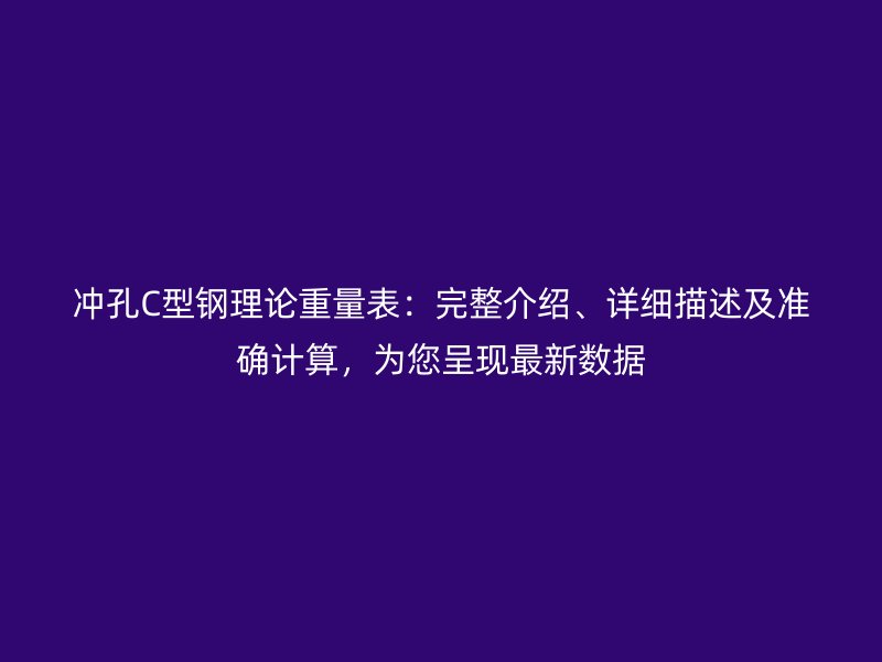 冲孔C型钢理论重量表：完整介绍、详细描述及准确计算，为您呈现最新数据