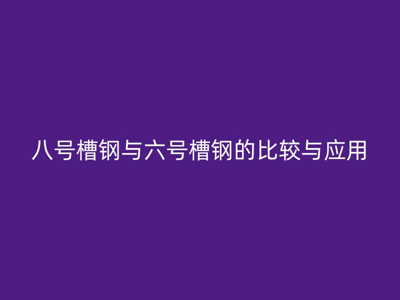八号槽钢与六号槽钢的比较与应用