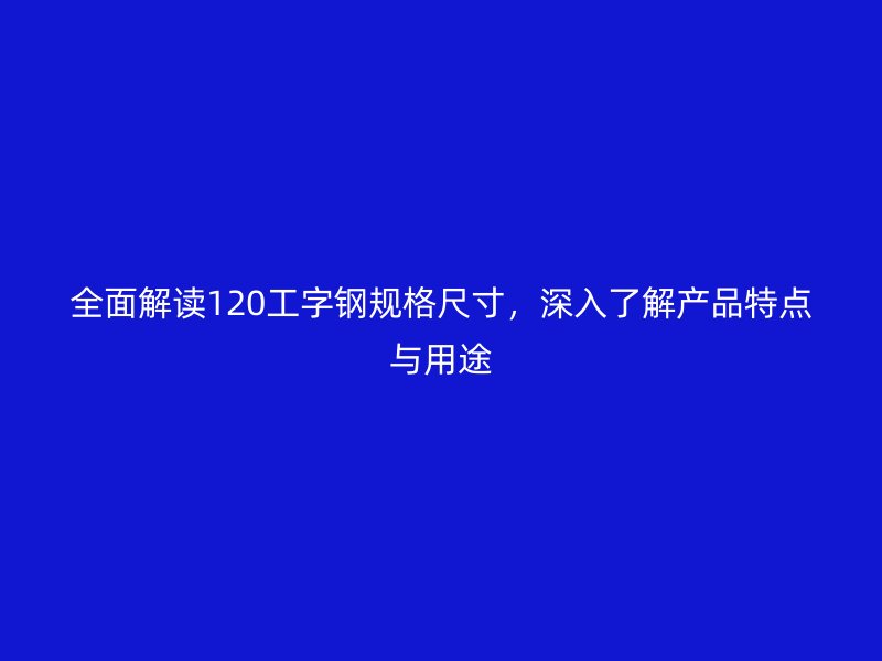 全面解读120工字钢规格尺寸,深入了解产品特点与用途
