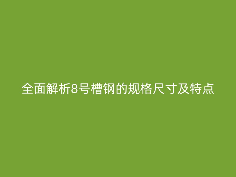 全面解析8号槽钢的规格尺寸及特点