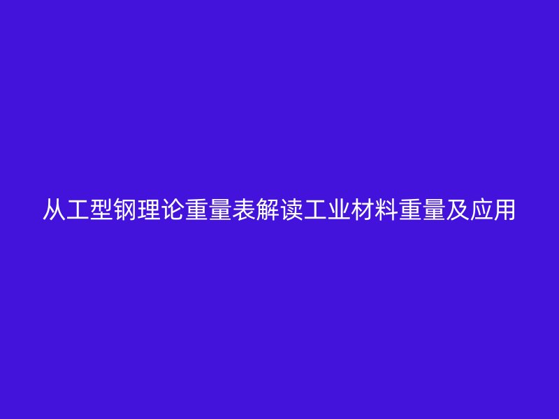 从工型钢理论重量表解读工业材料重量及应用