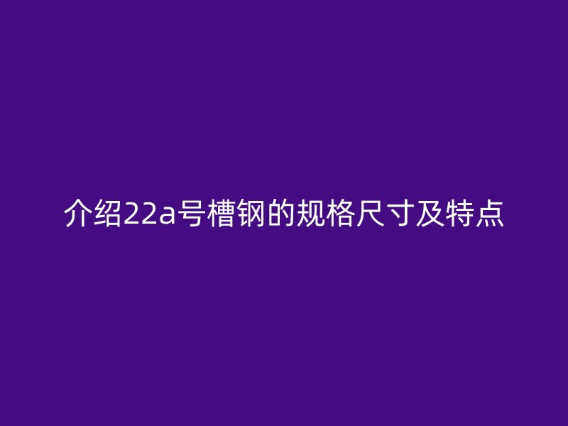 介绍22a号槽钢的规格尺寸及特点