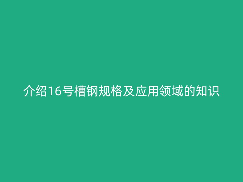 介绍16号槽钢规格及应用领域的知识