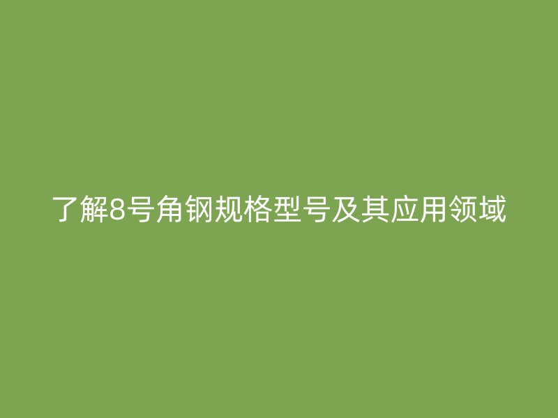 了解8号角钢规格型号及其应用领域