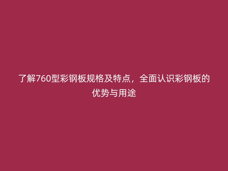 了解760型彩钢板规格及特点,全面认识彩钢板的优势与用途