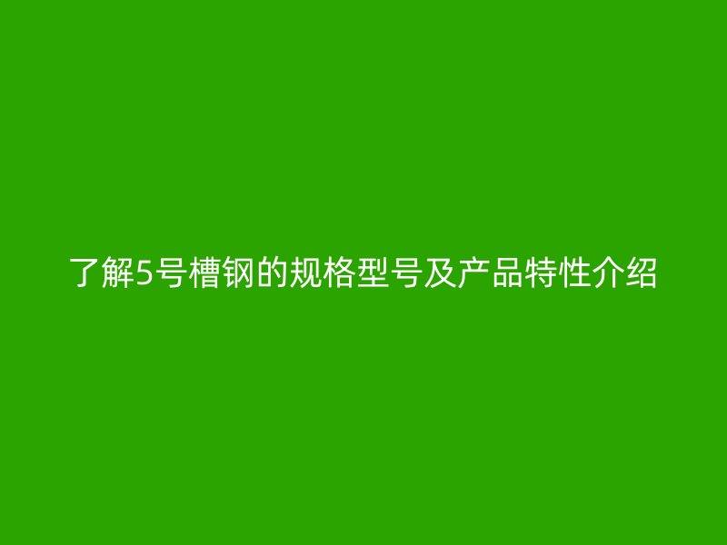了解5号槽钢的规格型号及产品特性介绍