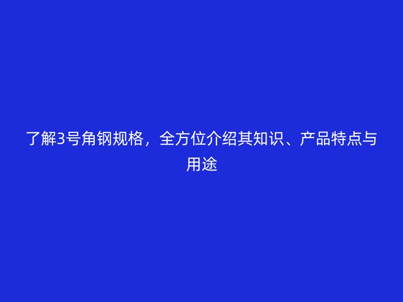 了解3号角钢规格,全方位介绍其知识、产品特点与用途