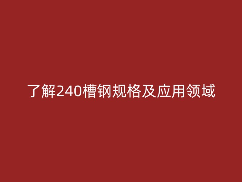了解240槽钢规格及应用领域