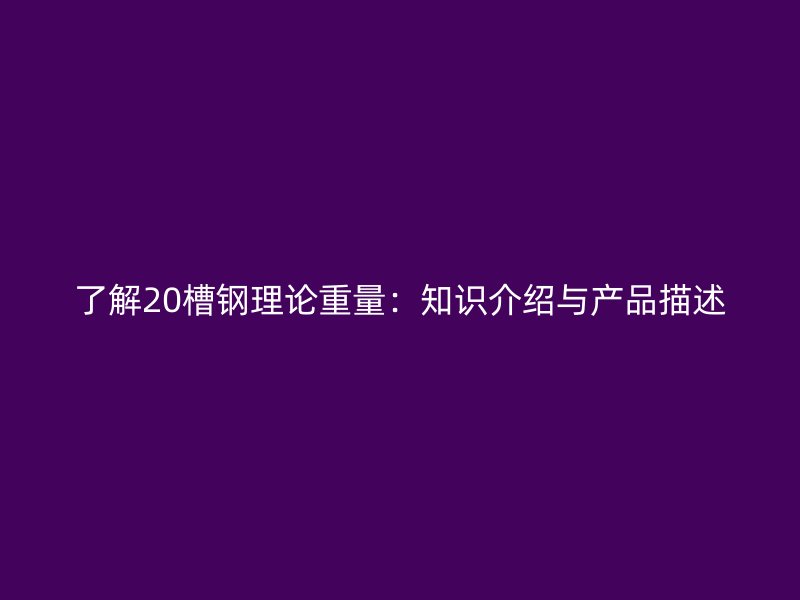 了解20槽钢理论重量:知识介绍与产品描述