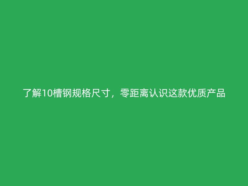 了解10槽钢规格尺寸,零距离认识这款优质产品